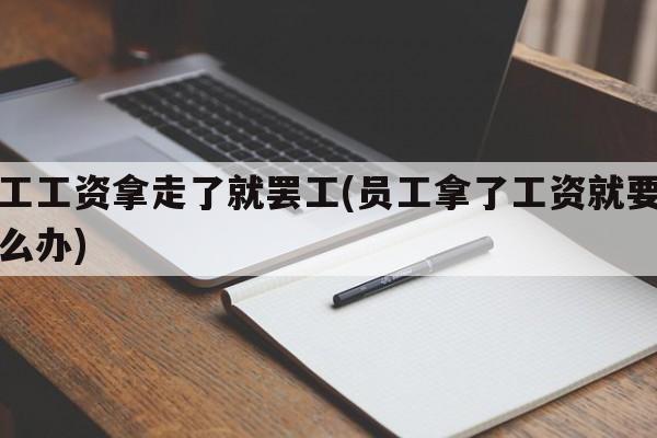 员工工资拿走了就罢工(员工拿了工资就要走怎么办)
